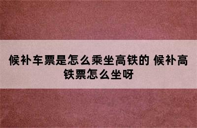 候补车票是怎么乘坐高铁的 候补高铁票怎么坐呀